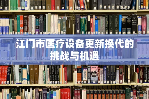 江门市医疗设备更新换代的挑战与机遇