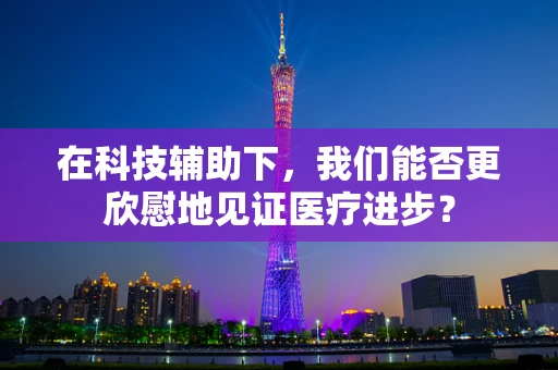 在科技辅助下，我们能否更欣慰地见证医疗进步？