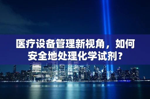 医疗设备管理新视角，如何安全地处理化学试剂？