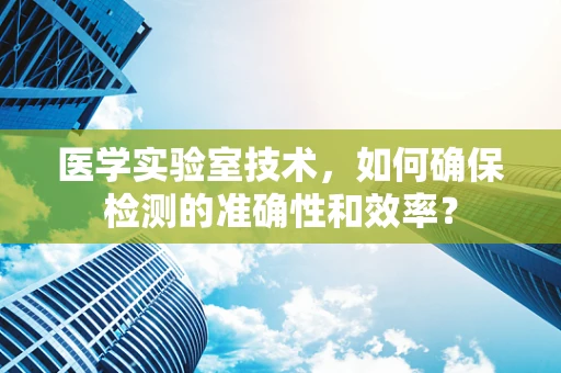 医学实验室技术，如何确保检测的准确性和效率？