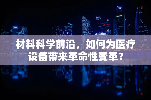 材料科学前沿，如何为医疗设备带来革命性变革？