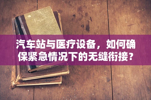 汽车站与医疗设备，如何确保紧急情况下的无缝衔接？