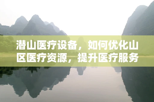 潜山医疗设备，如何优化山区医疗资源，提升医疗服务质量？