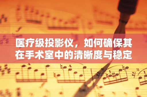 医疗级投影仪，如何确保其在手术室中的清晰度与稳定性？