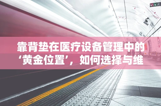 靠背垫在医疗设备管理中的‘黄金位置’，如何选择与维护？