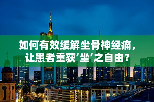 如何有效缓解坐骨神经痛，让患者重获‘坐’之自由？