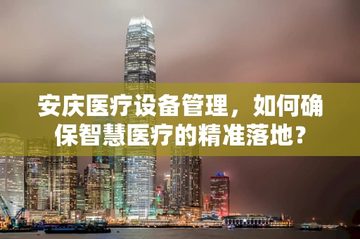 安庆医疗设备管理，如何确保智慧医疗的精准落地？