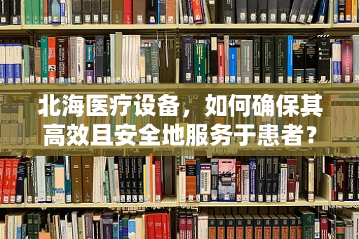 北海医疗设备，如何确保其高效且安全地服务于患者？