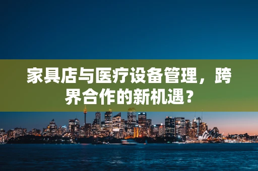 家具店与医疗设备管理，跨界合作的新机遇？