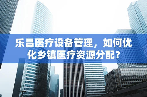 乐昌医疗设备管理，如何优化乡镇医疗资源分配？