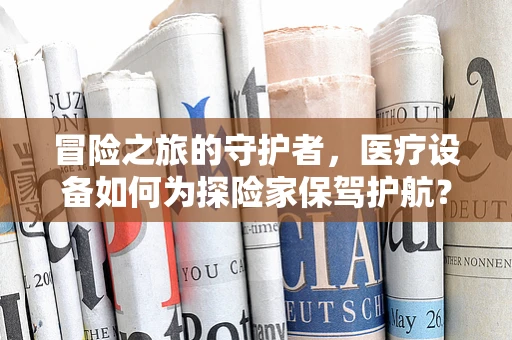 冒险之旅的守护者，医疗设备如何为探险家保驾护航？