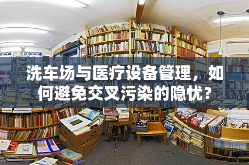 洗车场与医疗设备管理，如何避免交叉污染的隐忧？