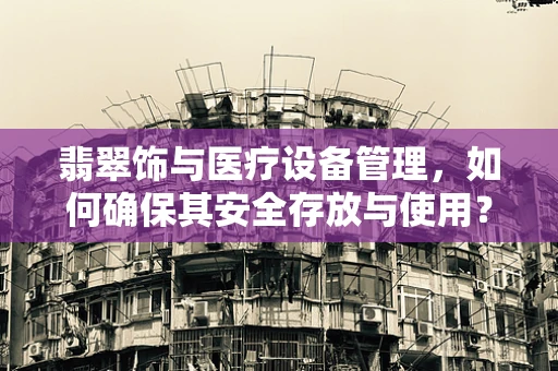 翡翠饰与医疗设备管理，如何确保其安全存放与使用？