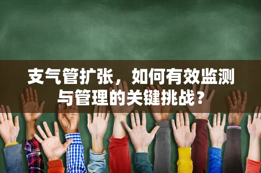 支气管扩张，如何有效监测与管理的关键挑战？