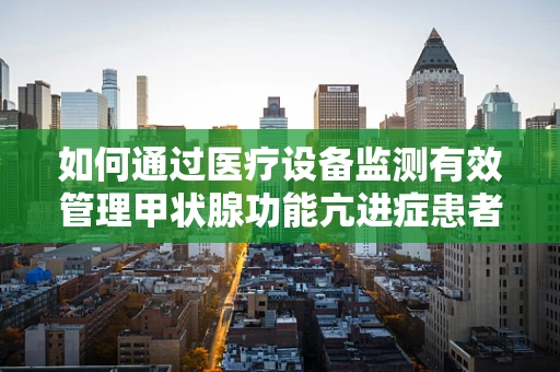 如何通过医疗设备监测有效管理甲状腺功能亢进症患者的病情？