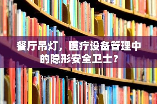 餐厅吊灯，医疗设备管理中的隐形安全卫士？