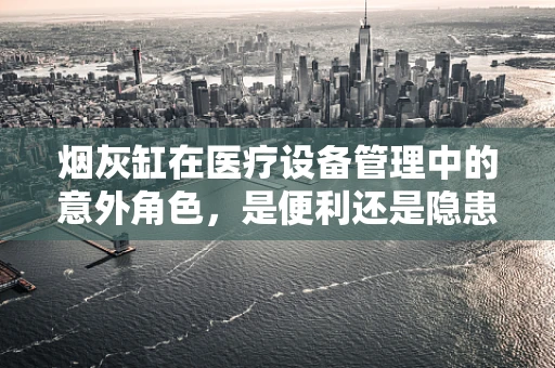烟灰缸在医疗设备管理中的意外角色，是便利还是隐患？