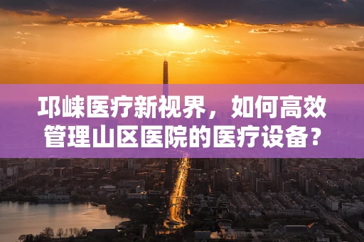 邛崃医疗新视界，如何高效管理山区医院的医疗设备？
