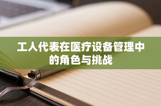 工人代表在医疗设备管理中的角色与挑战