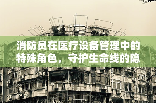 消防员在医疗设备管理中的特殊角色，守护生命线的隐形英雄？
