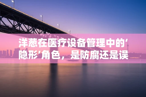 洋葱在医疗设备管理中的‘隐形’角色，是防腐还是误导？