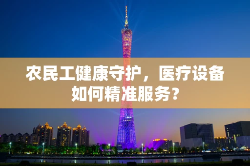 农民工健康守护，医疗设备如何精准服务？