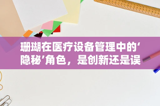 珊瑚在医疗设备管理中的‘隐秘’角色，是创新还是误导？
