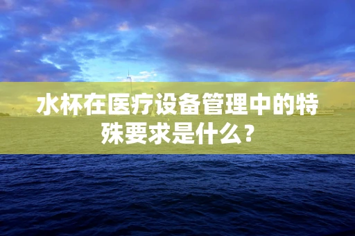 水杯在医疗设备管理中的特殊要求是什么？