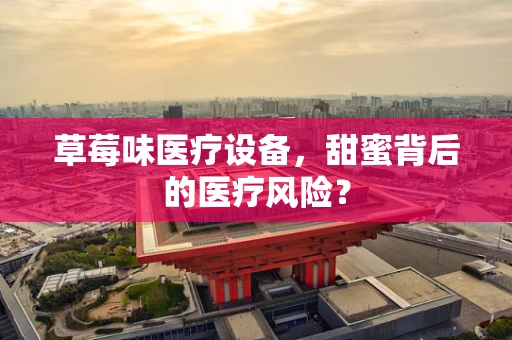 草莓味医疗设备，甜蜜背后的医疗风险？