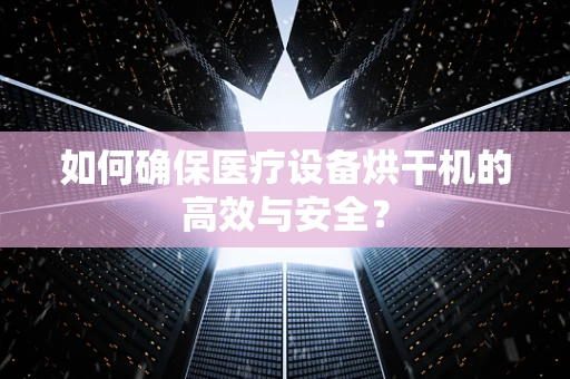 如何确保医疗设备烘干机的高效与安全？