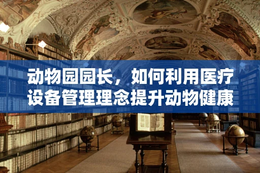 动物园园长，如何利用医疗设备管理理念提升动物健康管理？