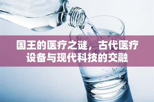 国王的医疗之谜，古代医疗设备与现代科技的交融