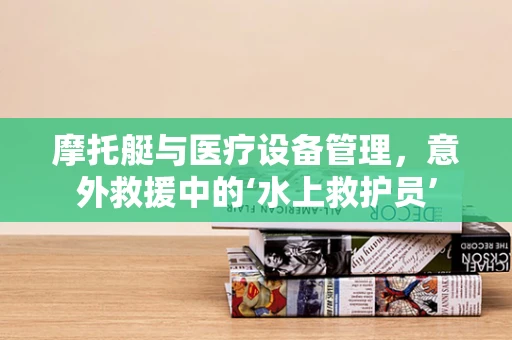 摩托艇与医疗设备管理，意外救援中的‘水上救护员’