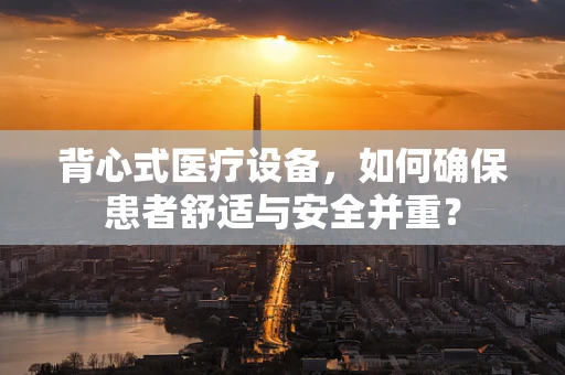 背心式医疗设备，如何确保患者舒适与安全并重？