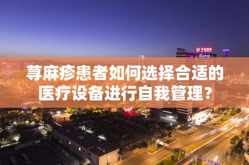 荨麻疹患者如何选择合适的医疗设备进行自我管理？