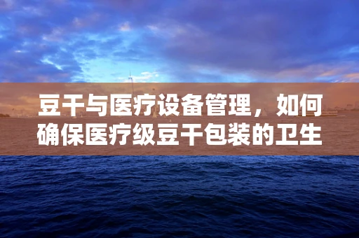 豆干与医疗设备管理，如何确保医疗级豆干包装的卫生与安全？