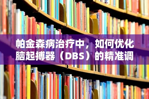帕金森病治疗中，如何优化脑起搏器（DBS）的精准调控？