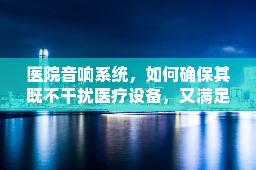医院音响系统，如何确保其既不干扰医疗设备，又满足患者需求？