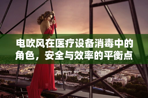 电吹风在医疗设备消毒中的角色，安全与效率的平衡点何在？
