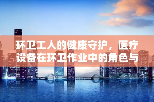 环卫工人的健康守护，医疗设备在环卫作业中的角色与挑战