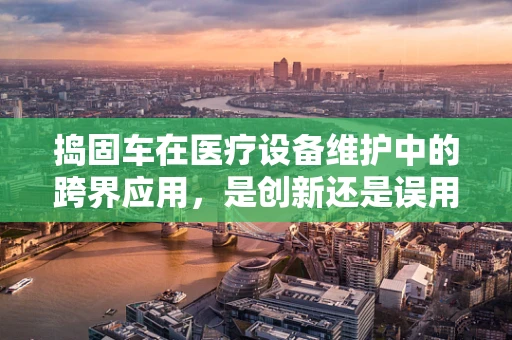 捣固车在医疗设备维护中的跨界应用，是创新还是误用？