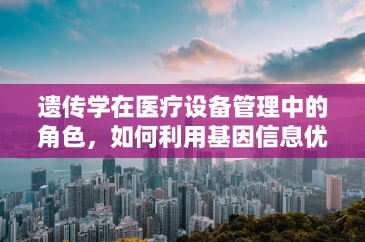 遗传学在医疗设备管理中的角色，如何利用基因信息优化设备使用？