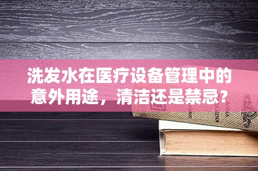 洗发水在医疗设备管理中的意外用途，清洁还是禁忌？