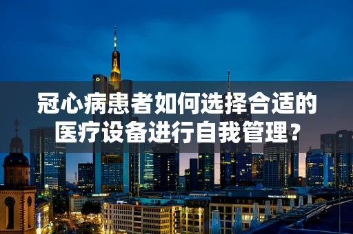冠心病患者如何选择合适的医疗设备进行自我管理？