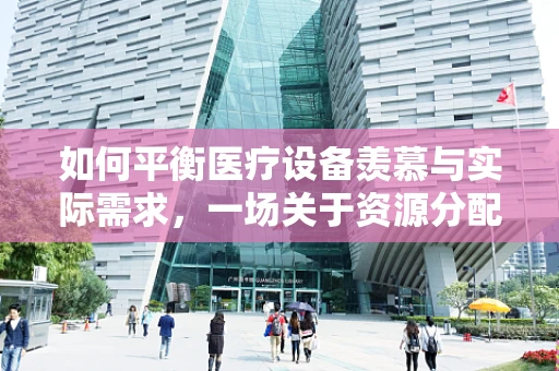 如何平衡医疗设备羡慕与实际需求，一场关于资源分配的深思