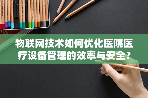 物联网技术如何优化医院医疗设备管理的效率与安全？