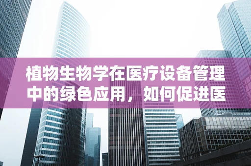 植物生物学在医疗设备管理中的绿色应用，如何促进医疗环境的自然愈合力？