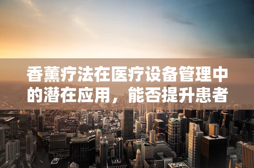香薰疗法在医疗设备管理中的潜在应用，能否提升患者舒适度与康复效果？