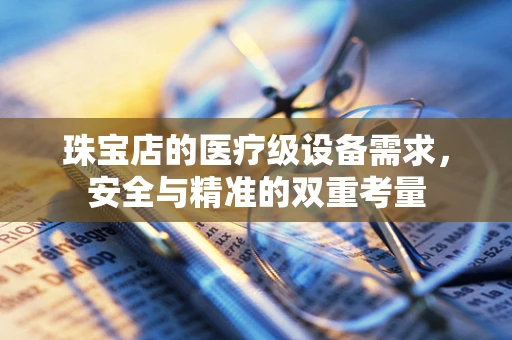 珠宝店的医疗级设备需求，安全与精准的双重考量