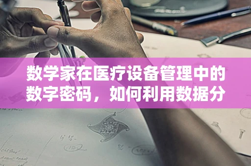 数学家在医疗设备管理中的数字密码，如何利用数据分析优化资源配置？